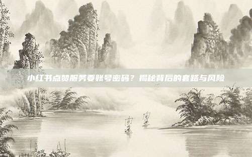 小红书点赞服务要账号密码？揭秘背后的套路与风险