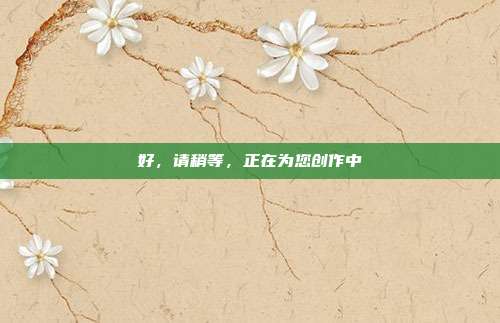 好，请稍等，正在为您创作中