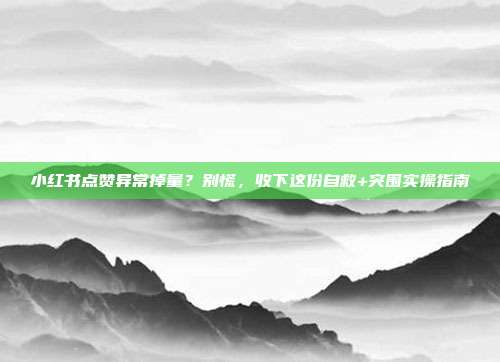 小红书点赞异常掉量?别慌,收下这份自救+突围实操指南