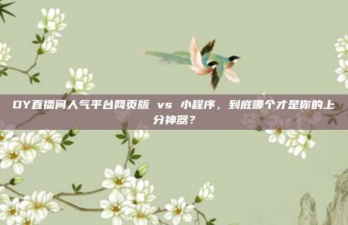 DY直播间人气平台网页版 vs 小程序，到底哪个才是你的上分神器？