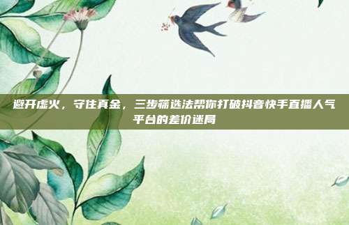 避开虚火，守住真金，三步筛选法帮你打破抖音快手直播人气平台的差价迷局
