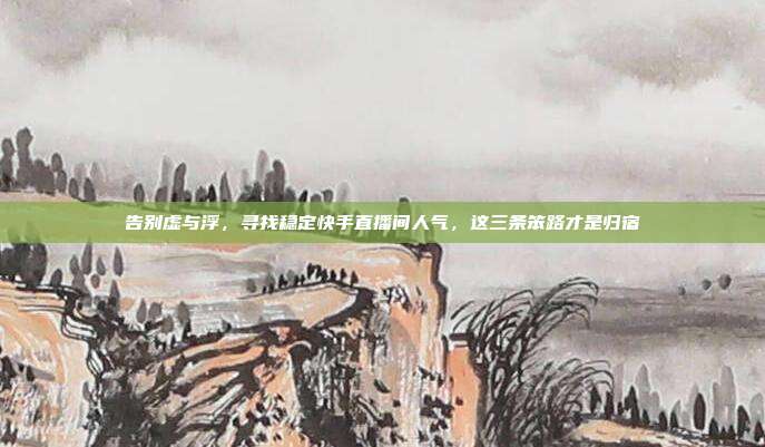 告别虚与浮，寻找稳定快手直播间人气，这三条笨路才是归宿