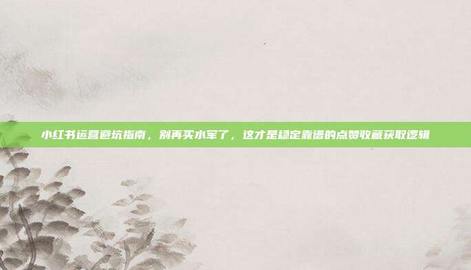 小红书运营避坑指南，别再买水军了，这才是稳定靠谱的点赞收藏获取逻辑