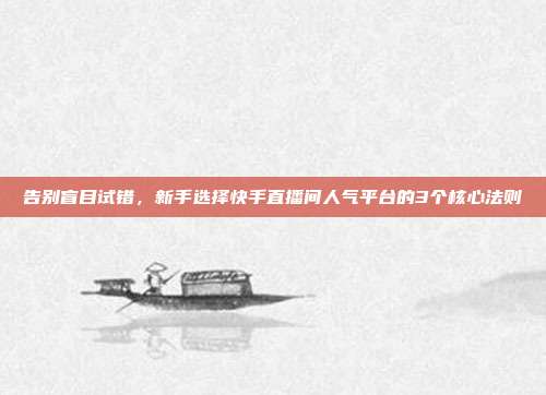 告别盲目试错,新手选择快手直播间人气平台的3个核心法则