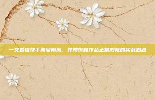 一文看懂快手账号限流，并附恢复作品正常浏览的实战思路