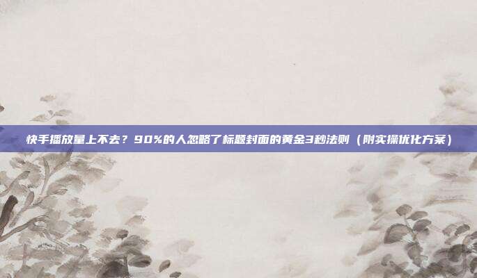 快手播放量上不去?90%的人忽略了标题封面的黄金3秒法则(附实操优化方案)