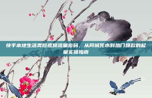 快手本地生活类短视频流量密码,从同城死水到热门爆款的起量实操指南