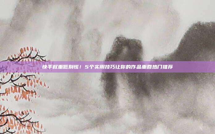 快手权重低别慌!5个实用技巧让你的作品重回热门推荐