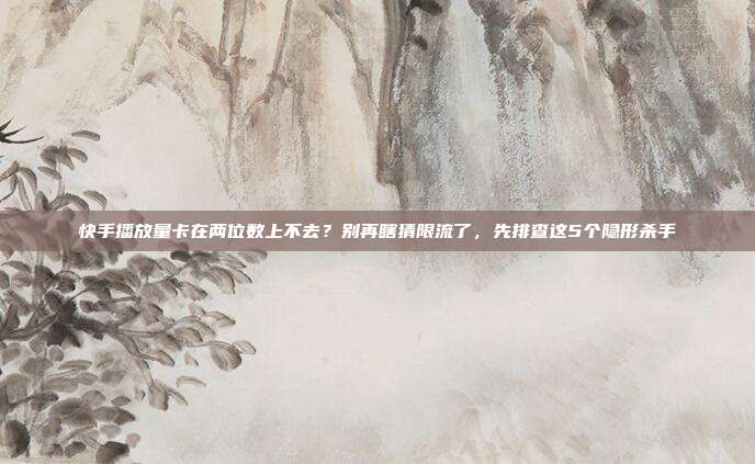 快手播放量卡在两位数上不去?别再瞎猜限流了,先排查这5个隐形杀手