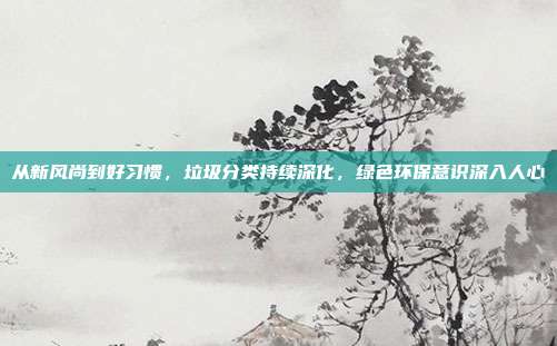从新风尚到好习惯,垃圾分类持续深化,绿色环保意识深入人心