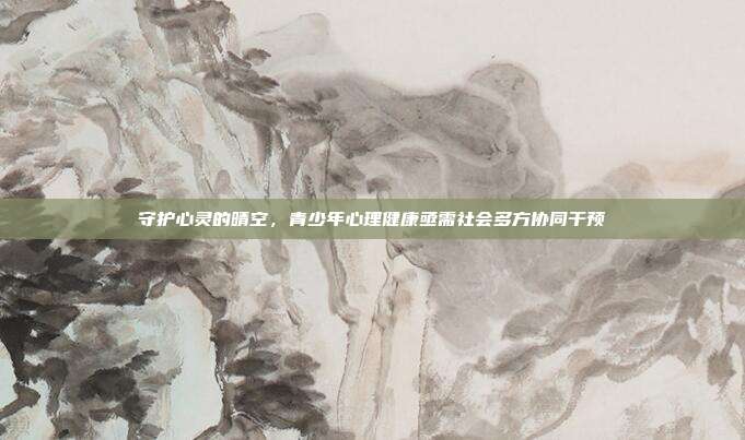 守护心灵的晴空，青少年心理健康亟需社会多方协同干预