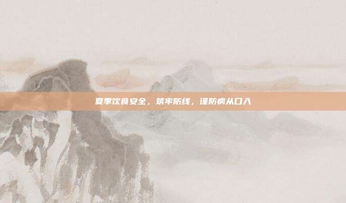 夏季饮食安全，筑牢防线，谨防病从口入