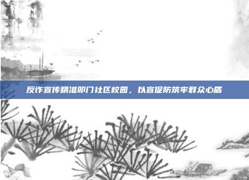 反诈宣传精准叩门社区校园,以宣促防筑牢群众心盾