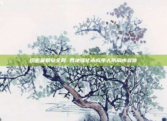 织密暑期安全网 各地强化未成年人防溺水宣传