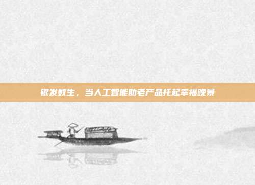 银发数生,当人工智能助老产品托起幸福晚景