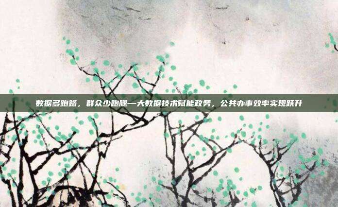 数据多跑路，群众少跑腿—大数据技术赋能政务，公共办事效率实现跃升
