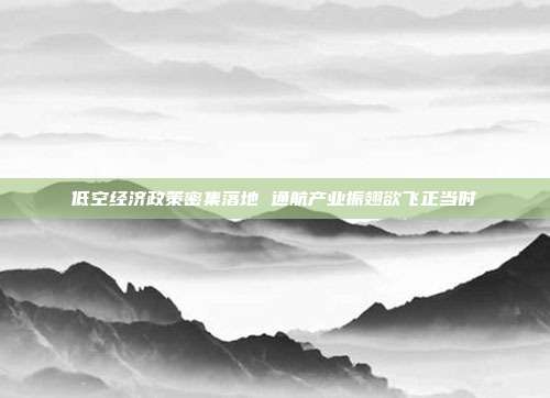 低空经济政策密集落地 通航产业振翅欲飞正当时