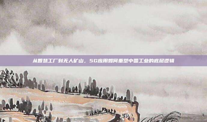 从智慧工厂到无人矿山，5G应用如何重塑中国工业的底层逻辑