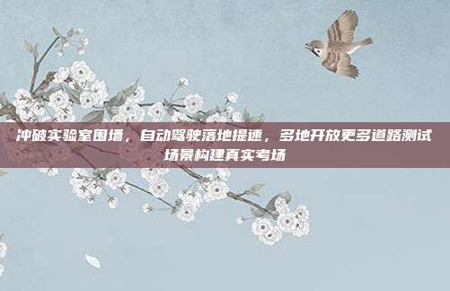 冲破实验室围墙，自动驾驶落地提速，多地开放更多道路测试场景构建真实考场