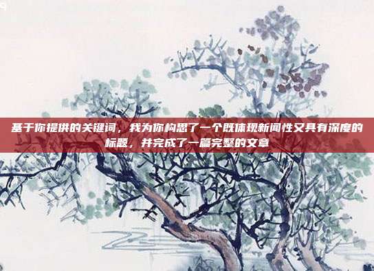 基于你提供的关键词，我为你构思了一个既体现新闻性又具有深度的标题，并完成了一篇完整的文章