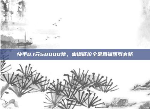 快手0.1元50000赞,离谱低价全是营销吸引套路