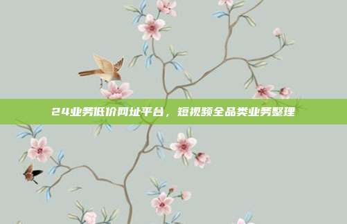 24业务低价网址平台,短视频全品类业务整理