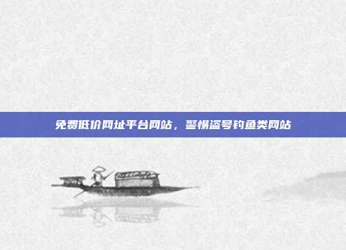 免费低价网址平台网站,警惕盗号钓鱼类网站