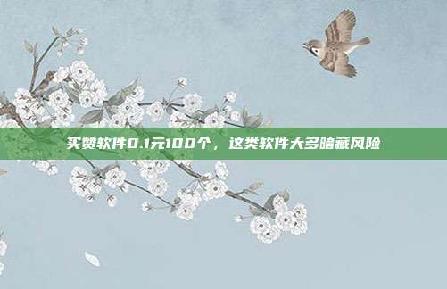 买赞软件0.1元100个,这类软件大多暗藏风险