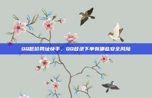 QQ低价网址快手，QQ登录下单有哪些安全风险