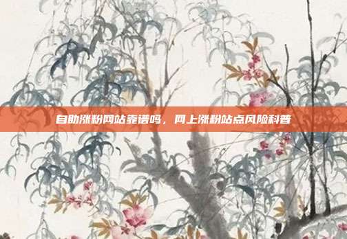 自助涨粉网站靠谱吗,网上涨粉站点风险科普