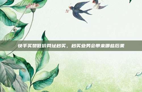 快手买赞低价网址秒买，秒买业务会带来哪些后果