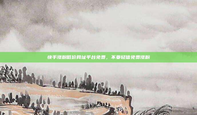 快手涨粉低价网址平台免费,不要轻信免费涨粉