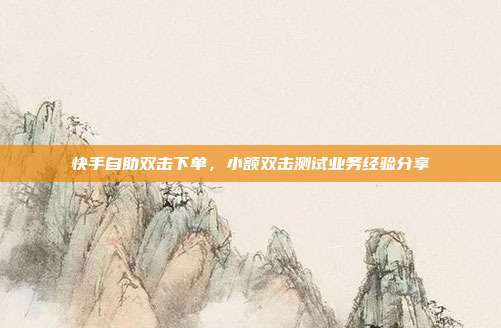 快手自助双击下单,小额双击测试业务经验分享