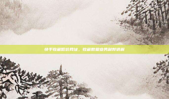 快手收藏低价网址,收藏数据业务利弊讲解