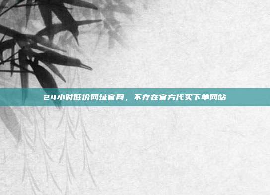24小时低价网址官网，不存在官方代买下单网站
