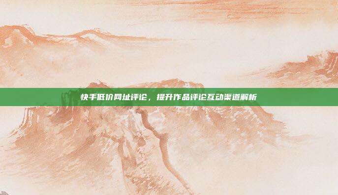 快手低价网址评论,提升作品评论互动渠道解析