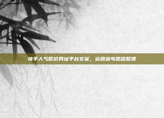 快手人气低价网址平台文案,运营参考思路整理