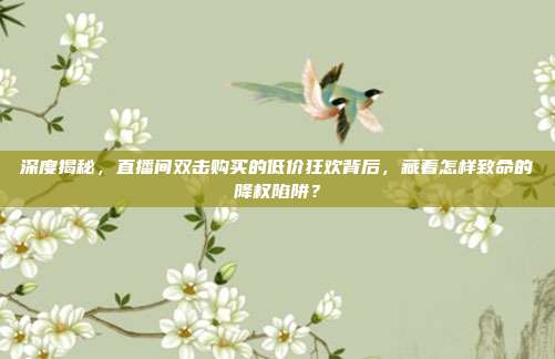 深度揭秘,直播间双击购买的低价狂欢背后,藏着怎样致命的降权陷阱?