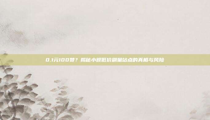 0.1元100赞?揭秘小额低价刷量站点的真相与风险
