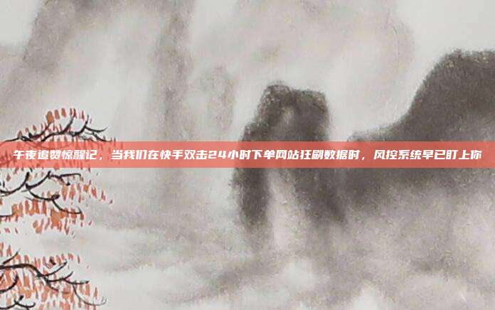 午夜追赞惊醒记,当我们在快手双击24小时下单网站狂刷数据时,风控系统早已盯上你