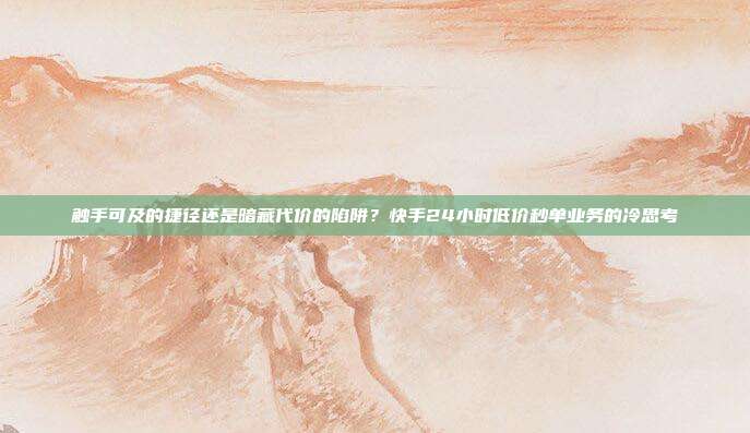 触手可及的捷径还是暗藏代价的陷阱?快手24小时低价秒单业务的冷思考