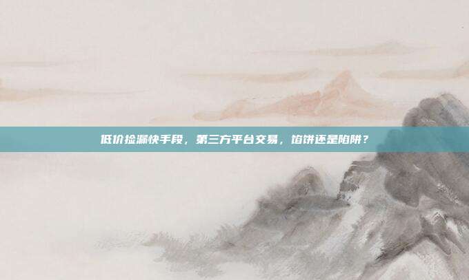 低价捡漏快手段,第三方平台交易,馅饼还是陷阱?
