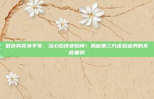 低价购买快手号,当心馅饼变陷阱!揭秘第三方虚拟业务的无底黑洞
