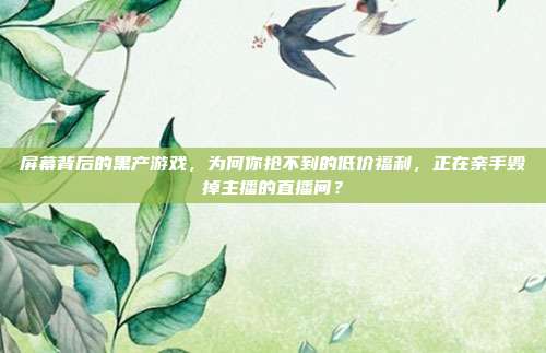 屏幕背后的黑产游戏,为何你抢不到的低价福利,正在亲手毁掉主播的直播间?