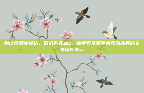 别让捡漏变掉坑，低价购买QQ、快手号及多平台互动业务的交易风险警示
