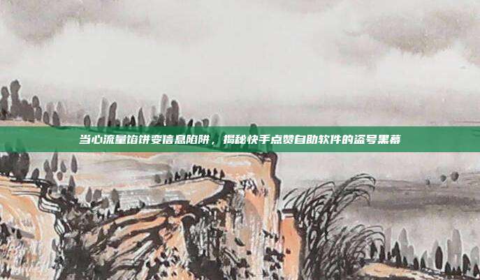 当心流量馅饼变信息陷阱,揭秘快手点赞自助软件的盗号黑幕