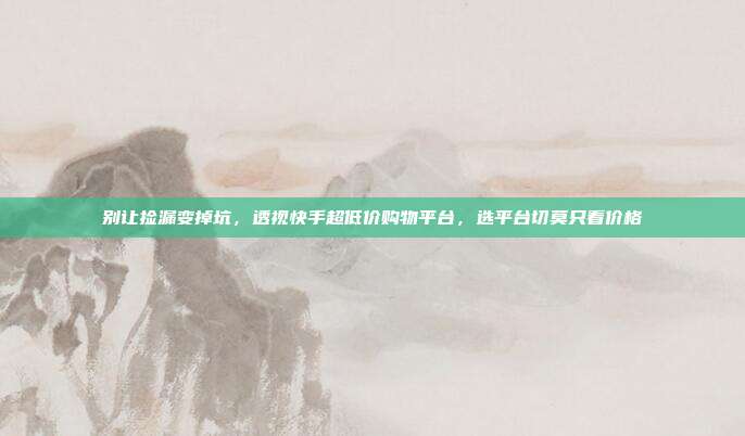 别让捡漏变掉坑，透视快手超低价购物平台，选平台切莫只看价格