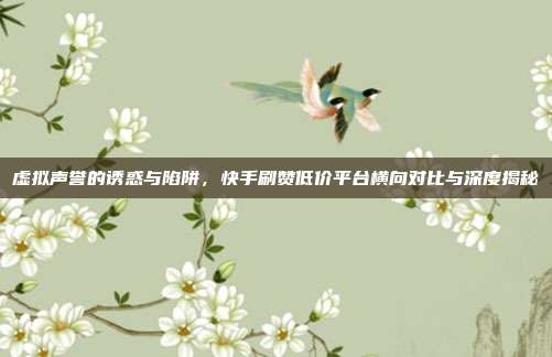 虚拟声誉的诱惑与陷阱,快手刷赞低价平台横向对比与深度揭秘