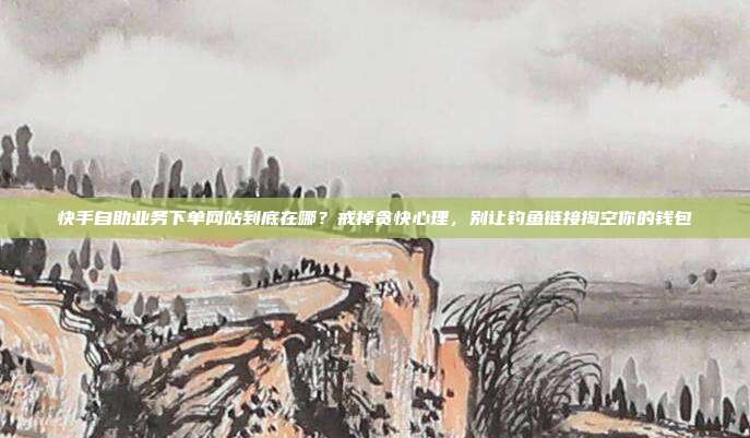 快手自助业务下单网站到底在哪?戒掉贪快心理,别让钓鱼链接掏空你的钱包