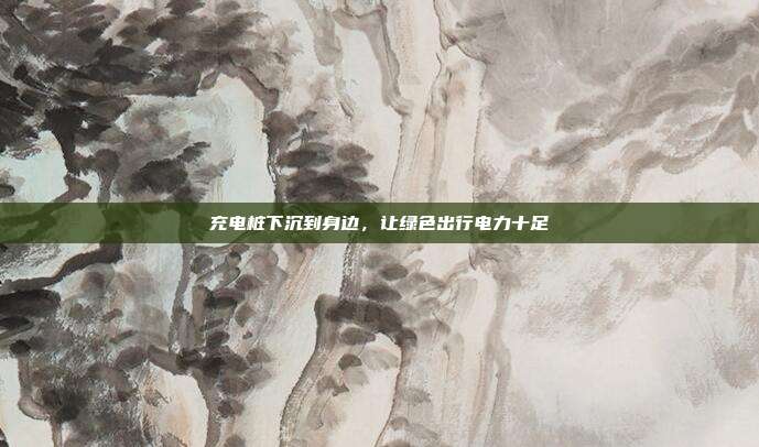 充电桩下沉到身边,让绿色出行电力十足